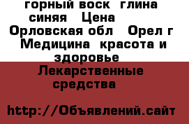 горный воск ,глина синяя › Цена ­ 100 - Орловская обл., Орел г. Медицина, красота и здоровье » Лекарственные средства   